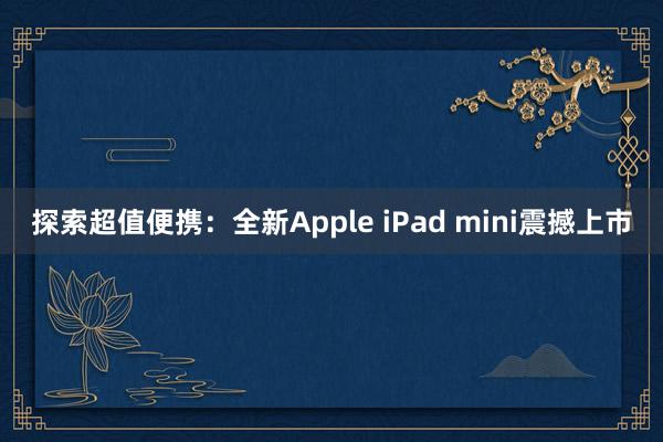探索超值便携：全新Apple iPad mini震撼上市